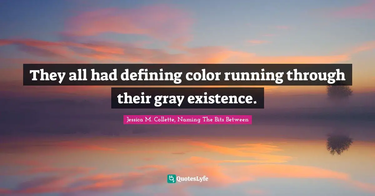 They all had defining color running through their gray existence.