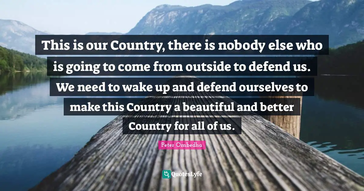 This is our Country, there is nobody else who is going to come from outside to defend us. We need to wake up and defend ourselves to make this Country a beautiful and better Country for all of us.