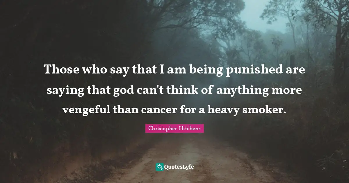Those who say that I am being punished are saying that god can't think of anything more vengeful than cancer for a heavy smoker.