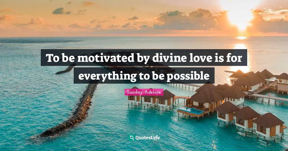 To be motivated by divine love is for everything to be possible