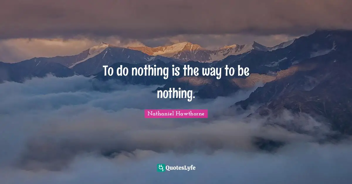 To do nothing is the way to be nothing.