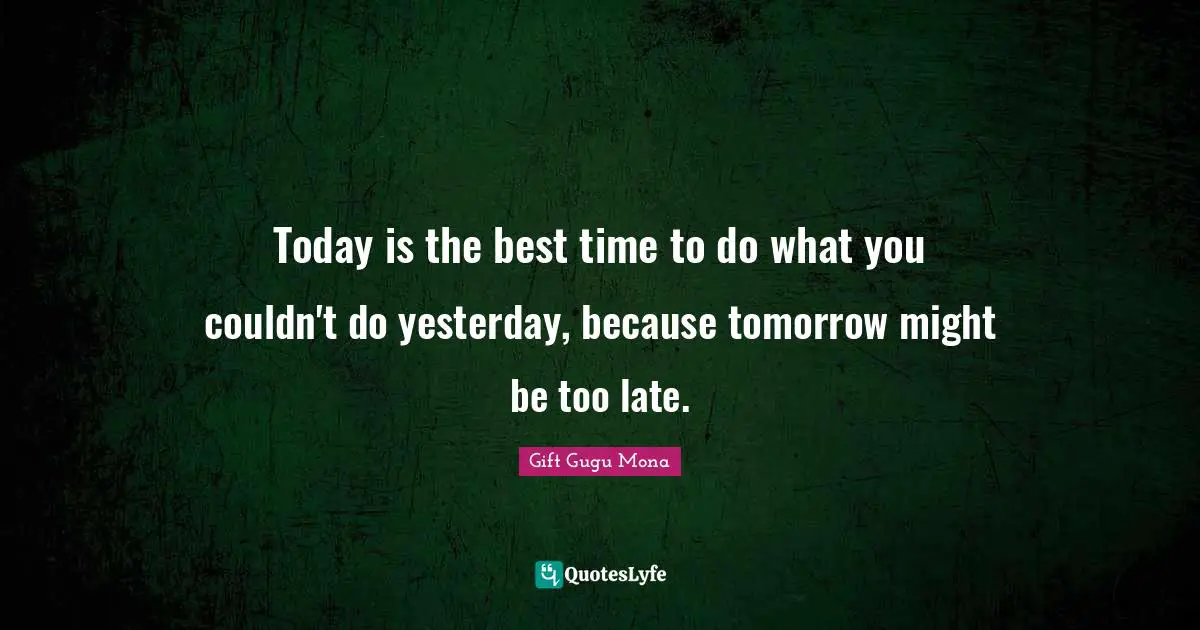 Today is the best time to do what you couldn't do yesterday, because tomorrow might be too late.