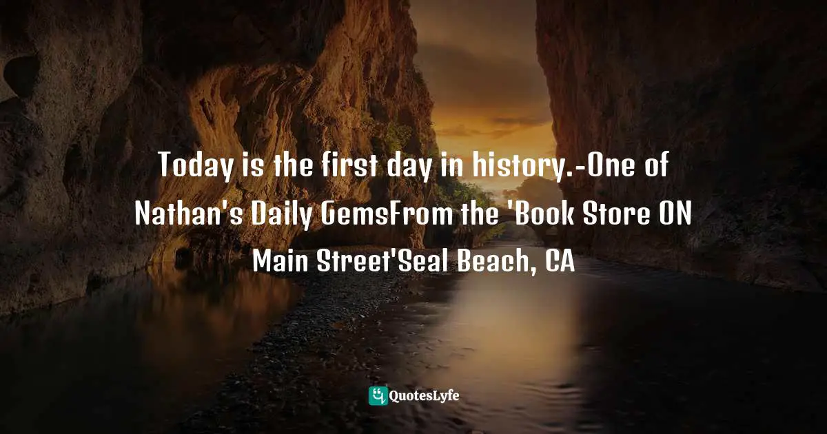 Living In The Moment Quotes: "Today is the first day in history.-One of Nathan's Daily GemsFrom the 'Book Store ON Main Street'Seal Beach, CA"