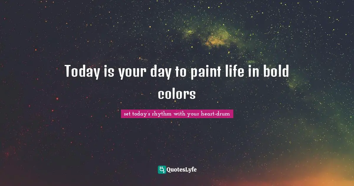 Today is your day to paint life in bold colors