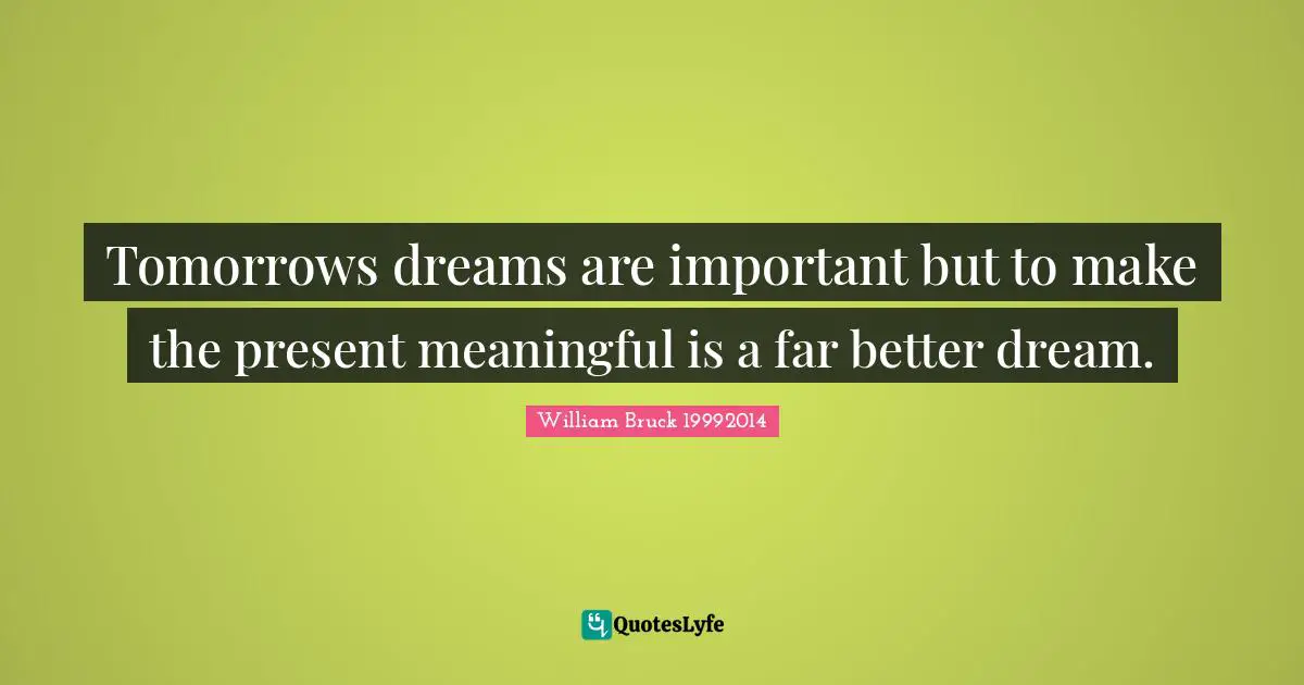 ​Tomorrows dreams are important but to make the present meaningful is a far better dream.