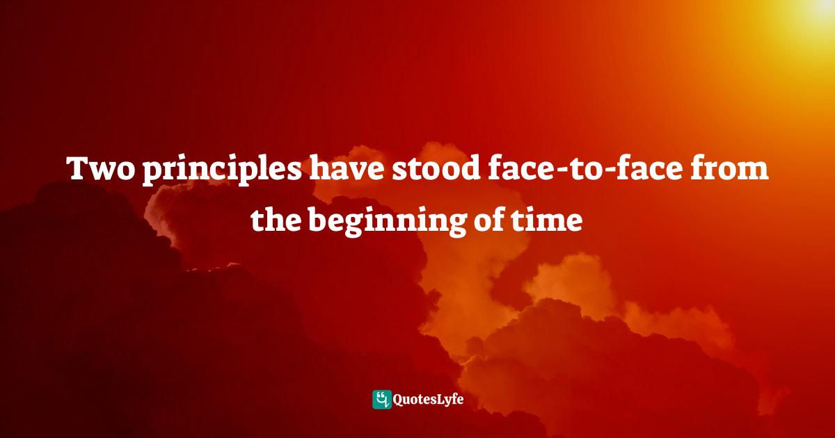 Two principles have stood face-to-face from the beginning of time