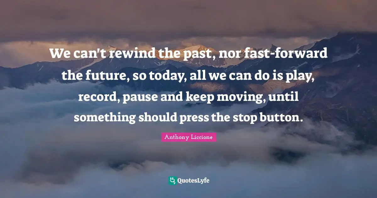 We can't rewind the past, nor fast-forward the future, so today, all we can do is play, record, pause and keep moving, until something should press the stop button.