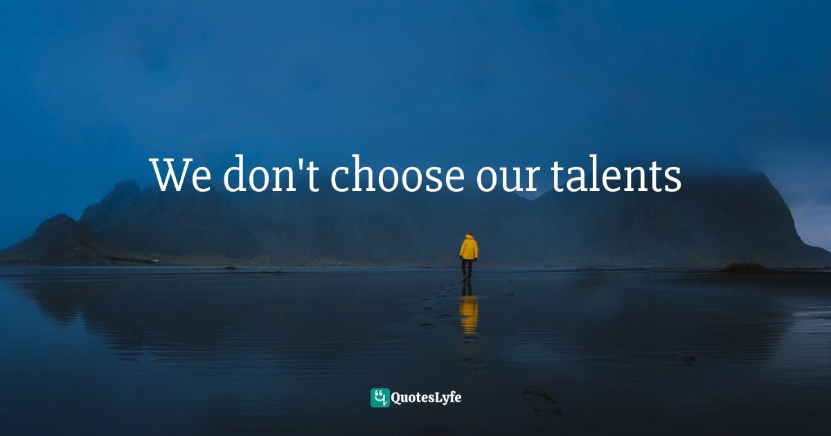 We don't choose our talents