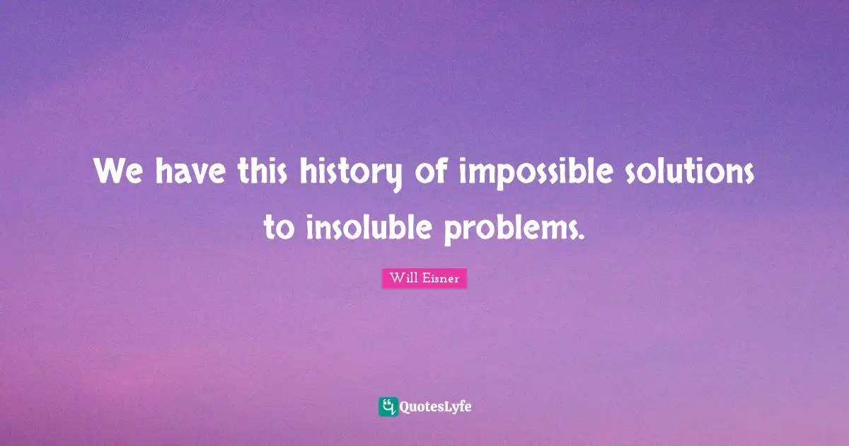 We have this history of impossible solutions to insoluble problems.