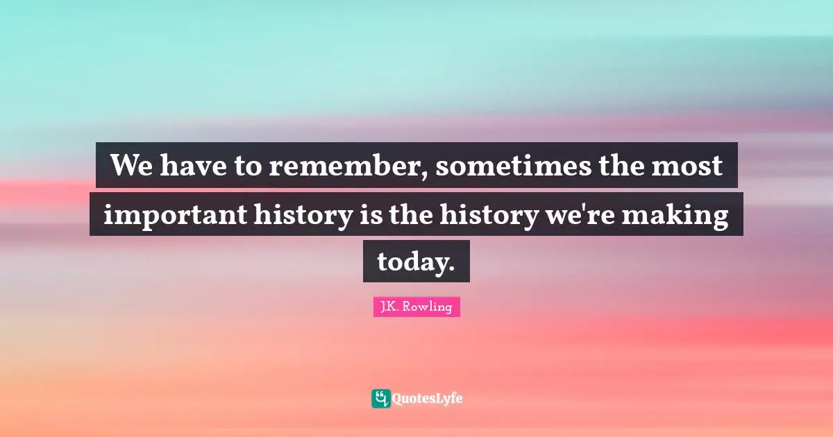 J K Rowling Quotes: "We have to remember, sometimes the most important history is the history we're making today."