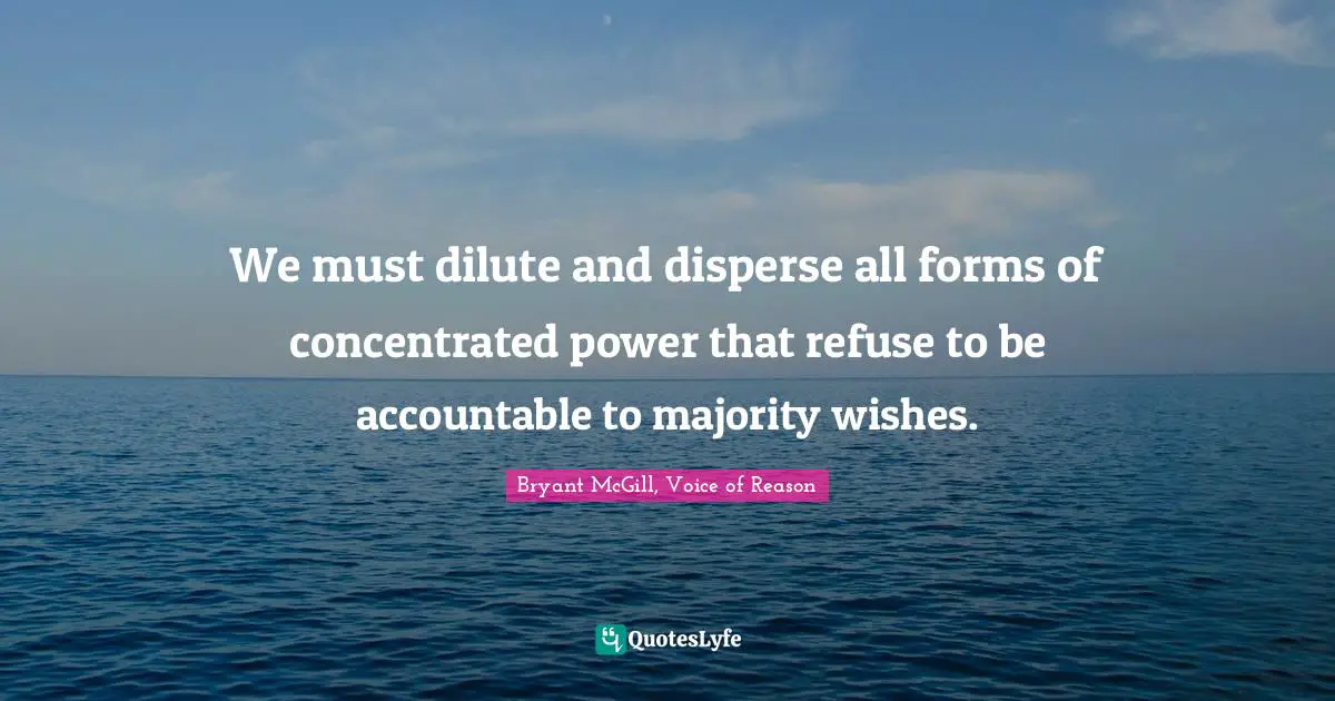 We must dilute and disperse all forms of concentrated power that refuse to be accountable to majority wishes.