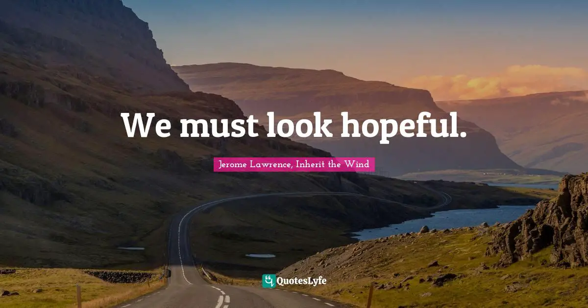 Jerome Lawrence Quotes: "We must look hopeful."