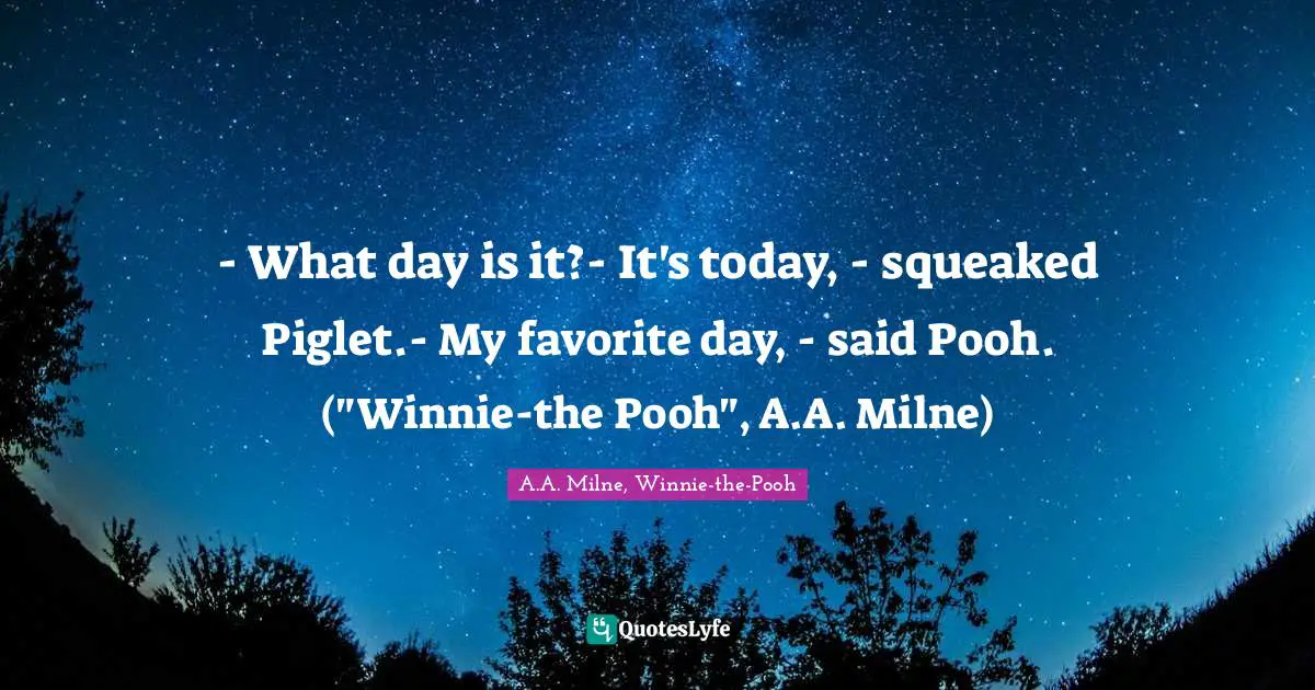 - What day is it?- It's today, - squeaked Piglet.- My favorite day, - said Pooh. ("Winnie-the Pooh", A.A. Milne)