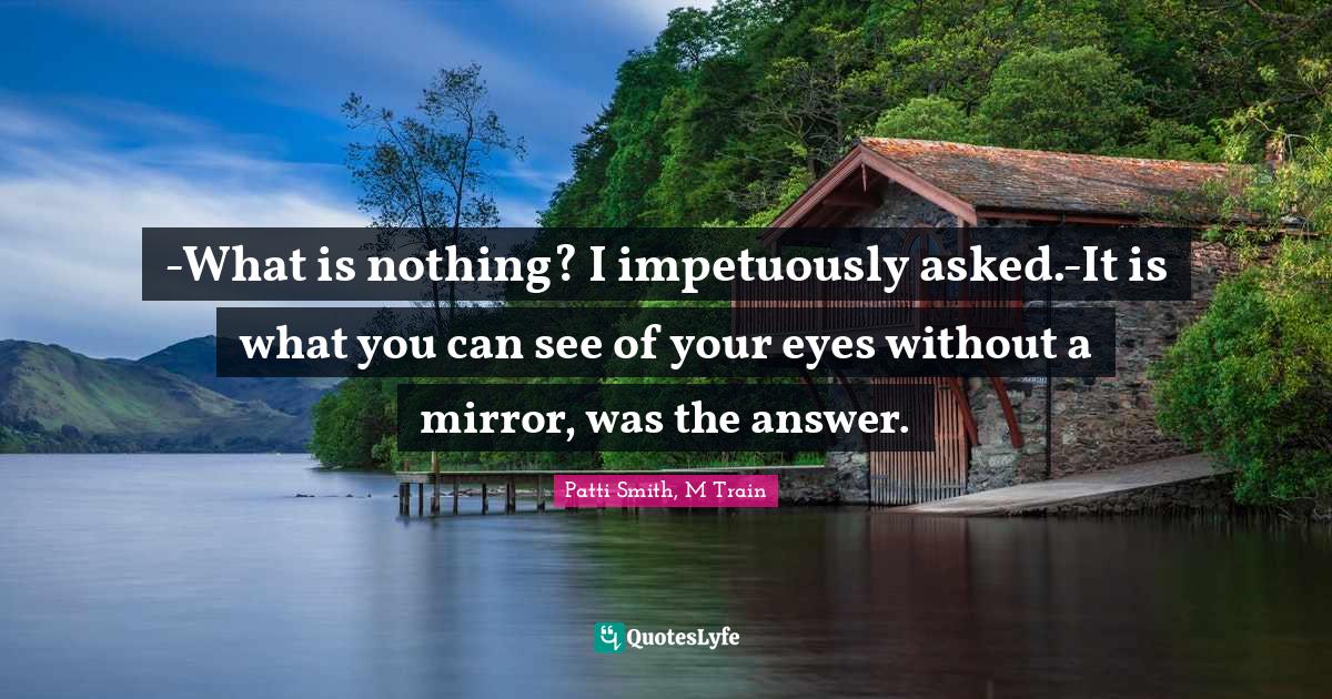 What is nothing? I impetuously asked.It is what you can see of your