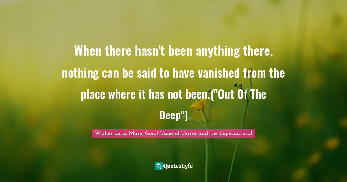 When there hasn't been anything there, nothing can be said to have vanished from the place where it has not been.("Out Of The Deep")