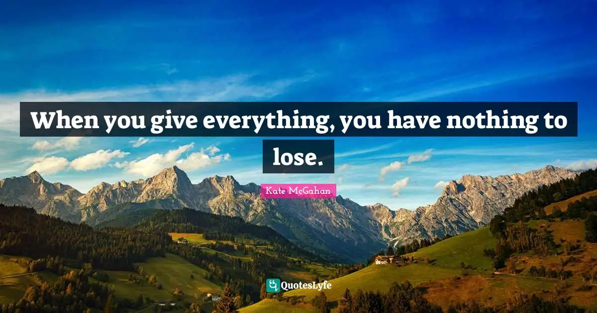 When you give everything, you have nothing to lose.
