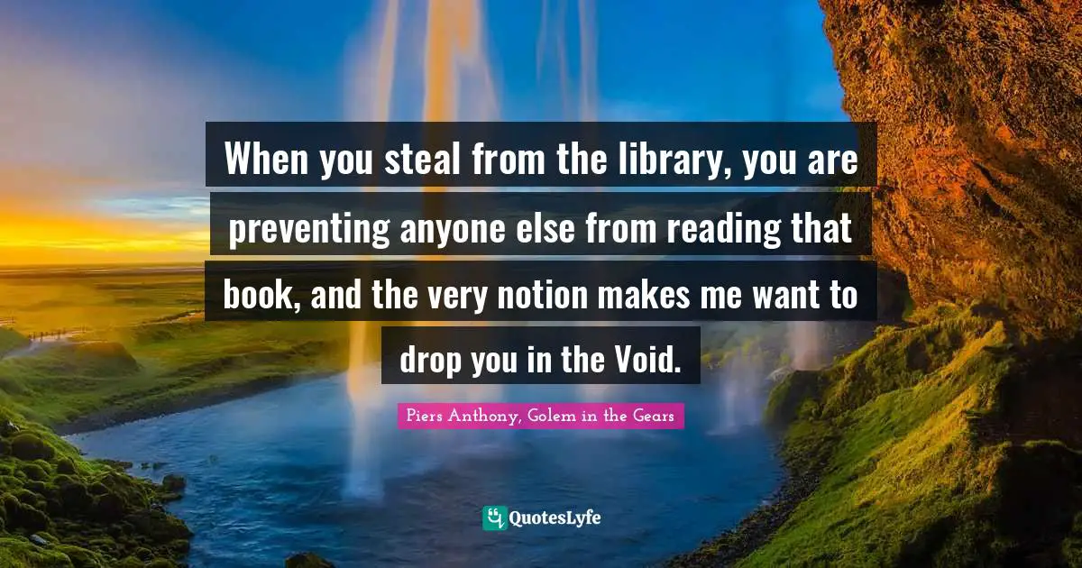 When you steal from the library, you are preventing anyone else from reading that book, and the very notion makes me want to drop you in the Void.