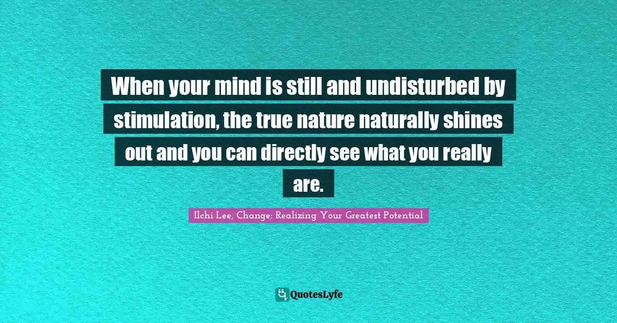 When your mind is still and undisturbed by stimulation, the true nature naturally shines out and you can directly see what you really are.
