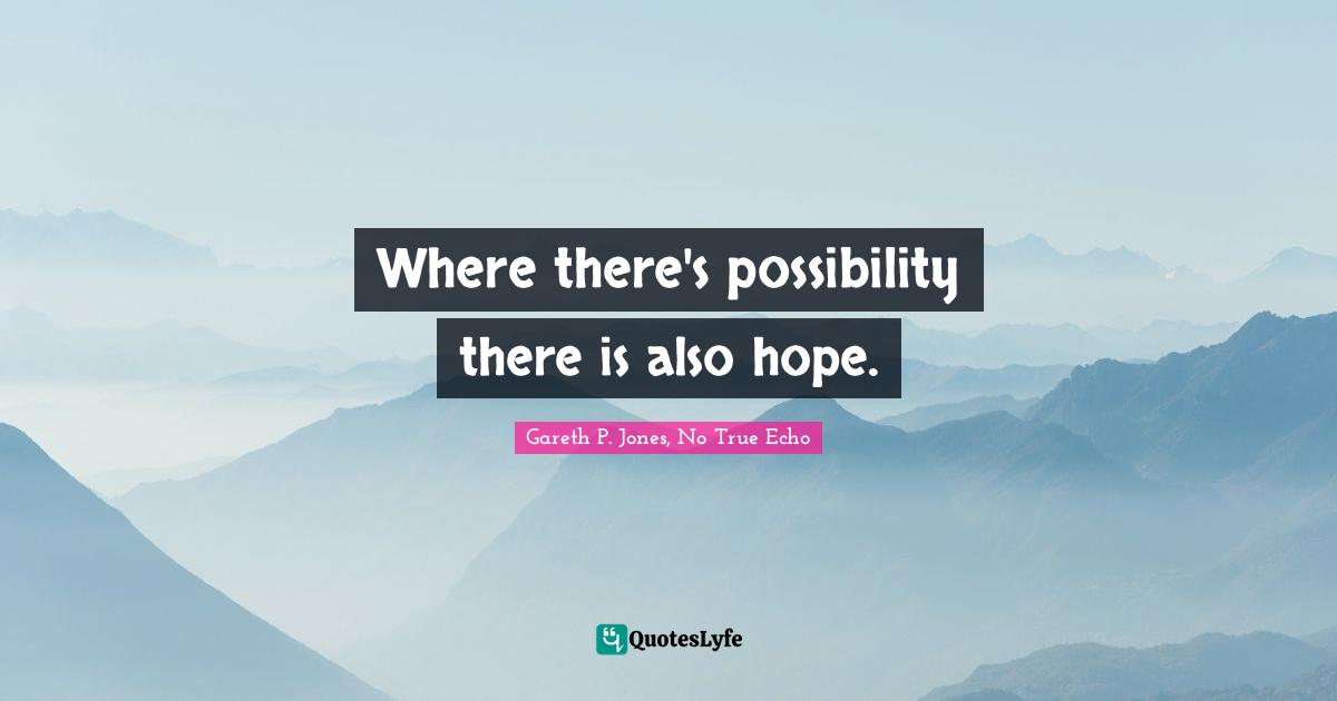 Where there's possibility there is also hope.