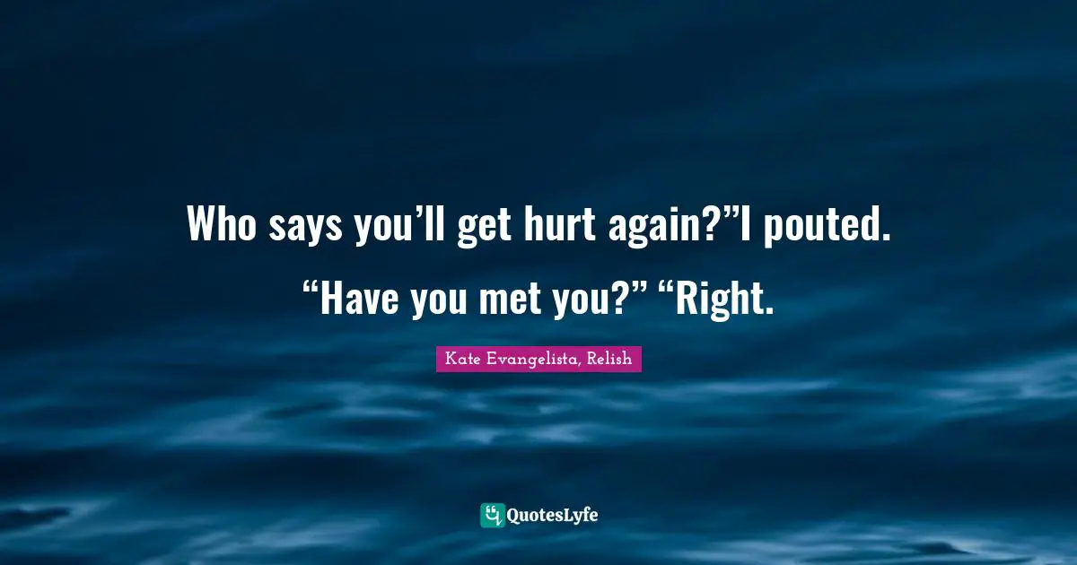 Who says you’ll get hurt again?”I pouted. “Have you met you?” “Right.