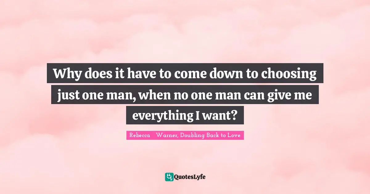 Why does it have to come down to choosing just one man, when no one man can give me everything I want?