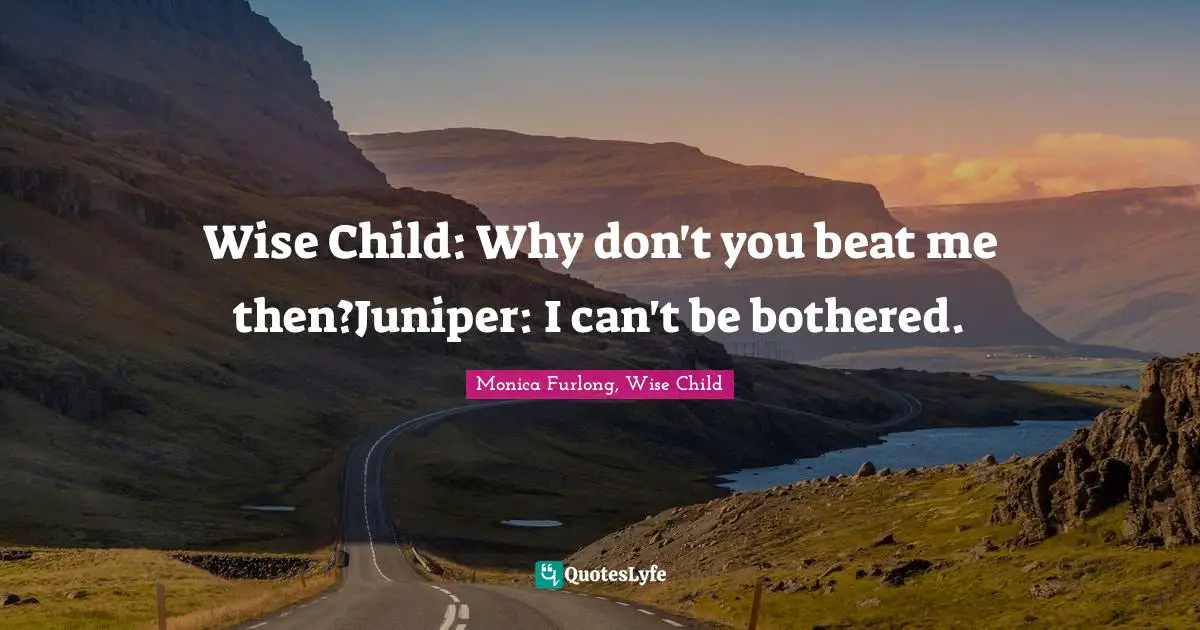 Wise Child: Why don't you beat me then?Juniper: I can't be bothered.