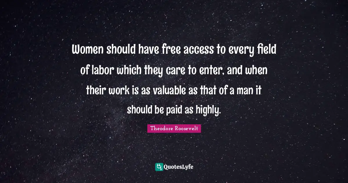 Women should have free access to every field of labor which they care to enter, and when their work is as valuable as that of a man it should be paid as highly.