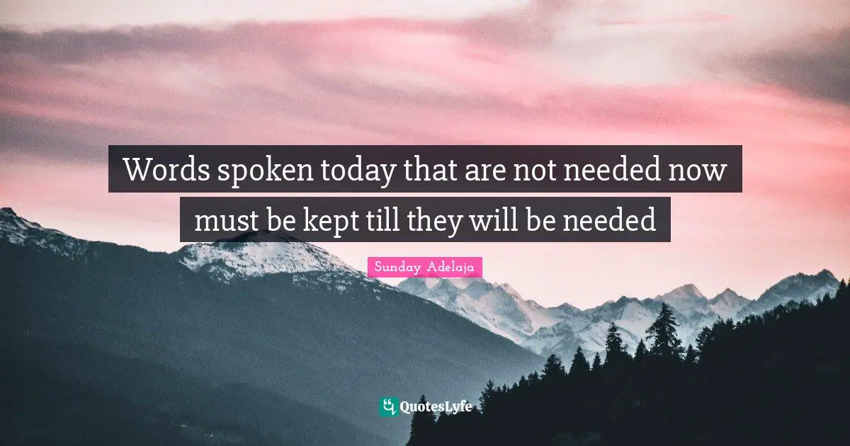 Words spoken today that are not needed now must be kept till they will be needed