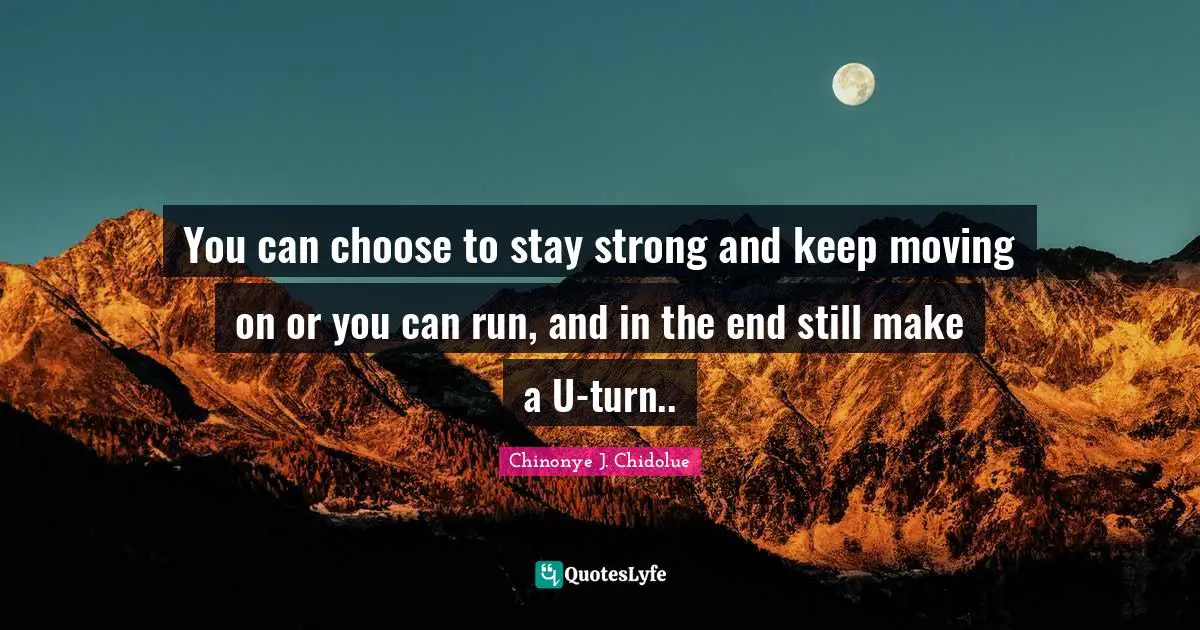 You can choose to stay strong and keep moving on or you can run, and in the end still make a U-turn..