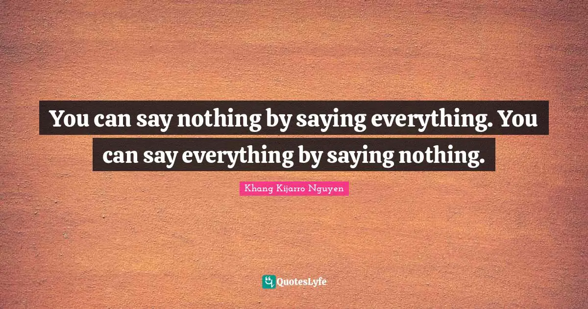 Khang Kijarro Nguyen Quotes: "You can say nothing by saying everything. You can say everything by saying nothing."