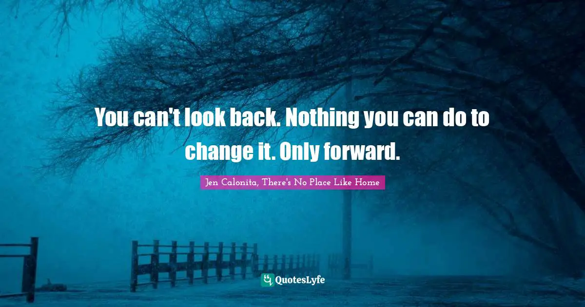 You can't look back. Nothing you can do to change it. Only forward.