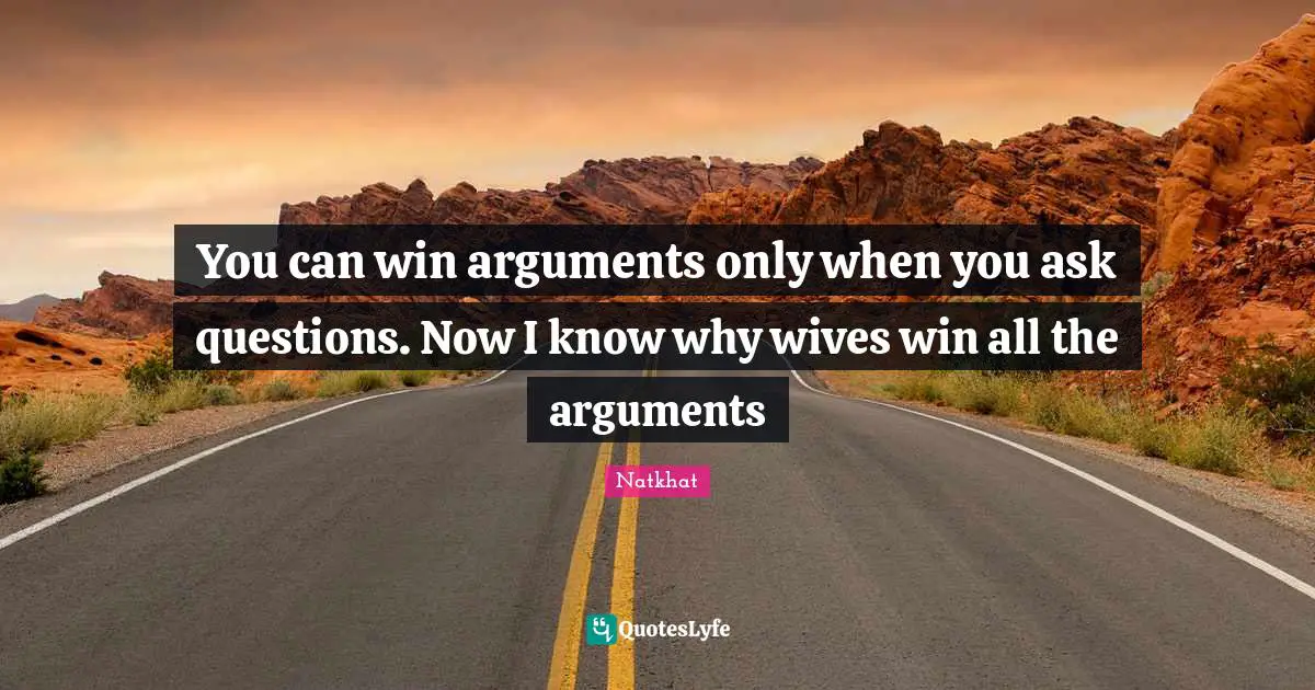 You can win arguments only when you ask questions. Now I know why wives win all the arguments