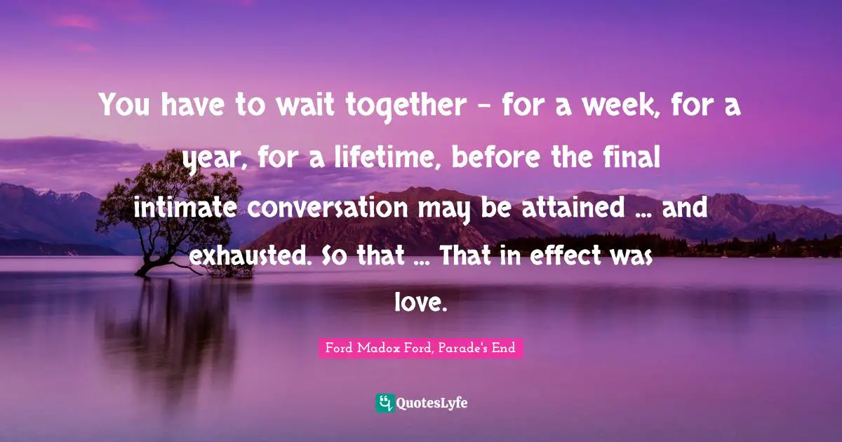 You have to wait together - for a week, for a year, for a lifetime, before the final intimate conversation may be attained ... and exhausted. So that ... That in effect was love.
