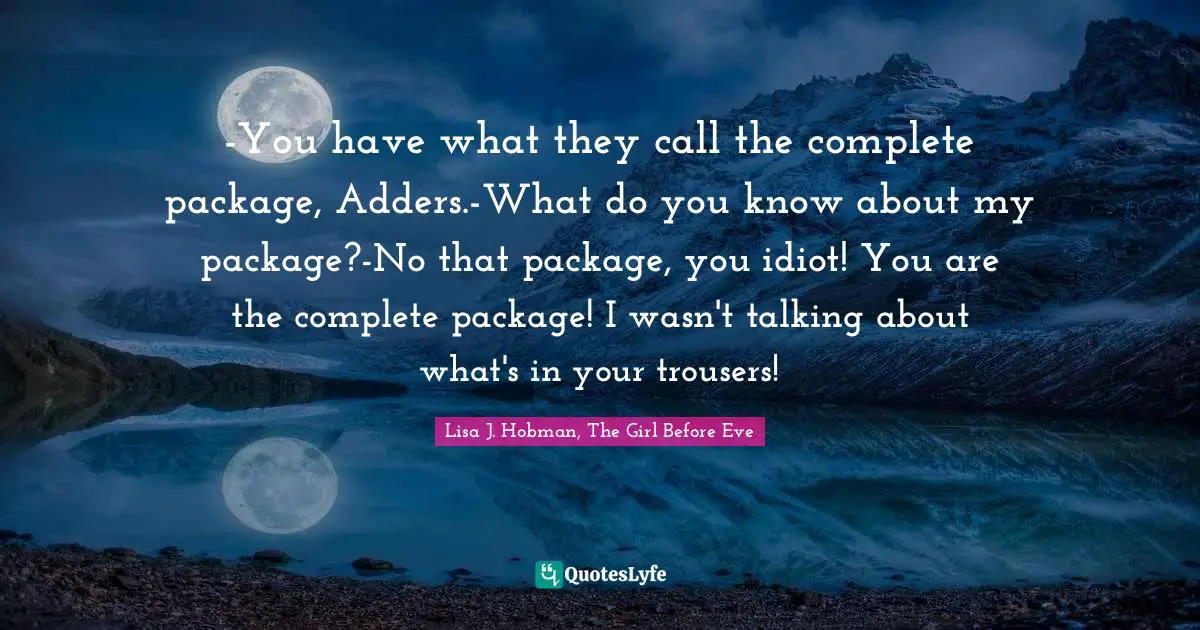 -You have what they call the complete package, Adders.-What do you know about my package?-No that package, you idiot! You are the complete package! I wasn't talking about what's in your trousers!