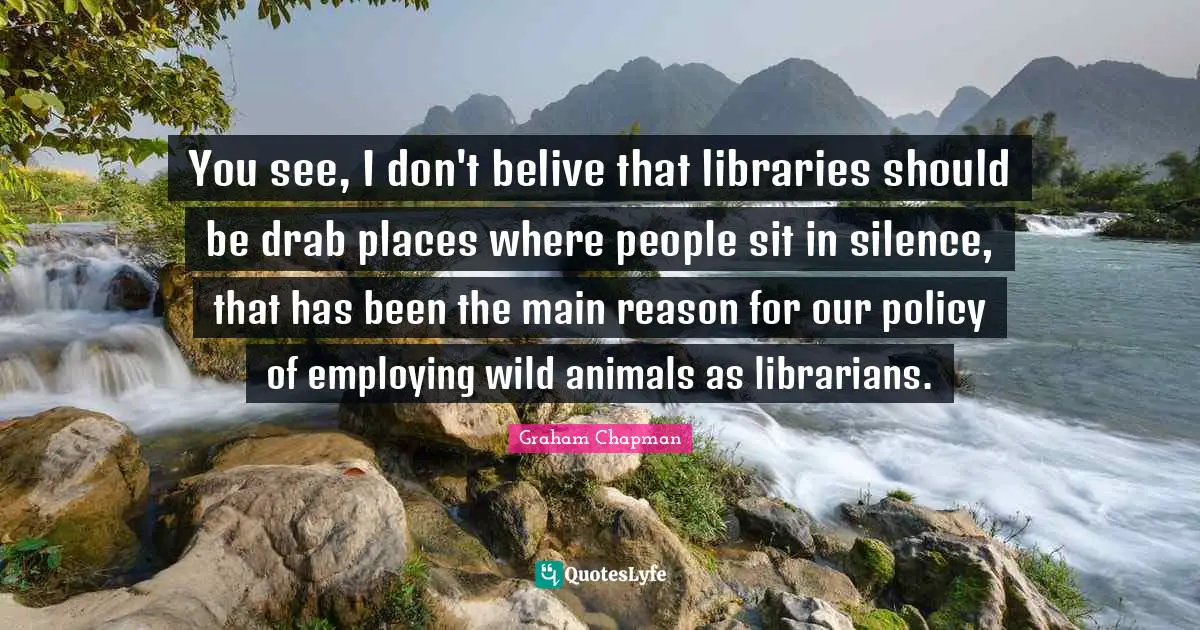 You see, I don't belive that libraries should be drab places where people sit in silence, that has been the main reason for our policy of employing wild animals as librarians.
