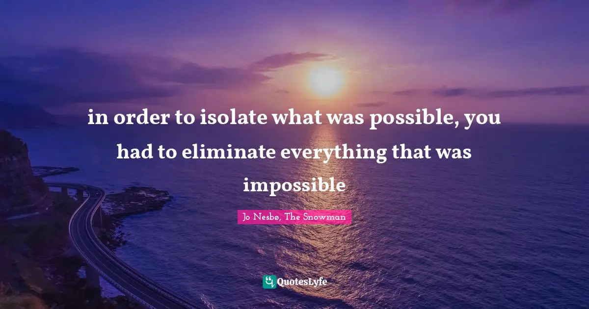 in order to isolate what was possible, you had to eliminate everything that was impossible