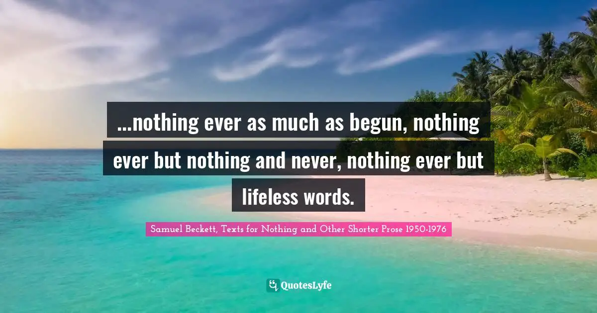 ...nothing ever as much as begun, nothing ever but nothing and never, nothing ever but lifeless words.