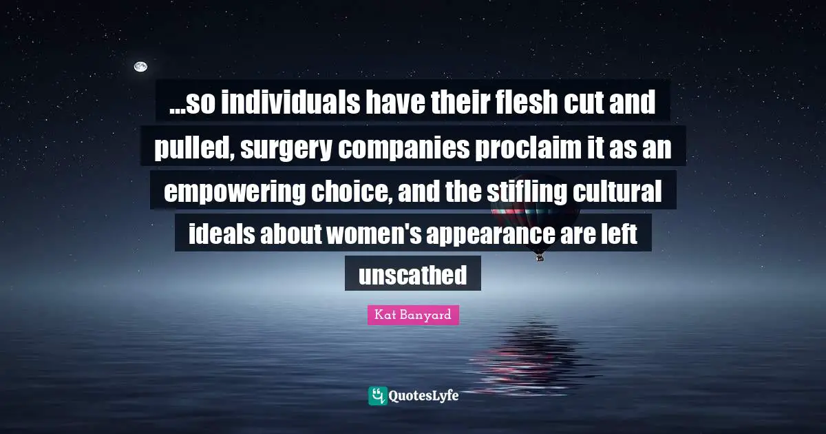 ...so individuals have their flesh cut and pulled, surgery companies proclaim it as an empowering choice, and the stifling cultural ideals about women's appearance are left unscathed