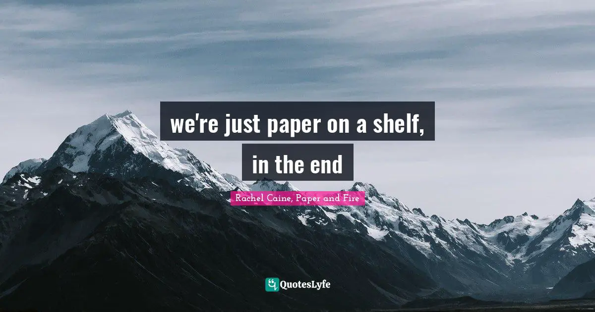 we're just paper on a shelf, in the end