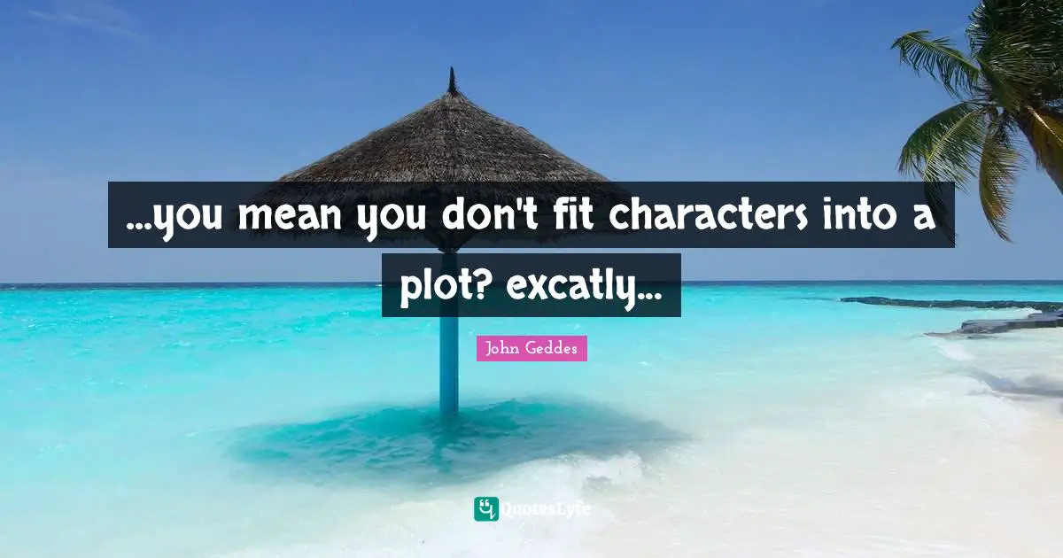 ...you mean you don't fit characters into a plot? excatly...