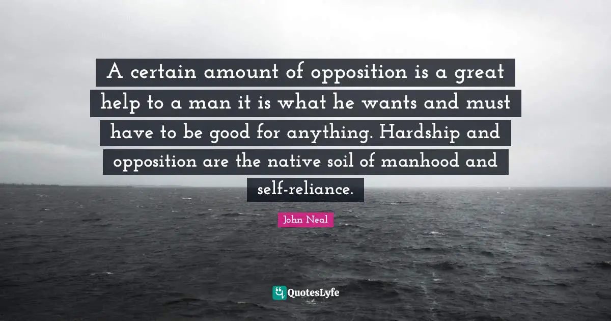 A certain amount of opposition is a great help to a man it is what he wants and must have to be good for anything. Hardship and opposition are the native soil of manhood and self-reliance.