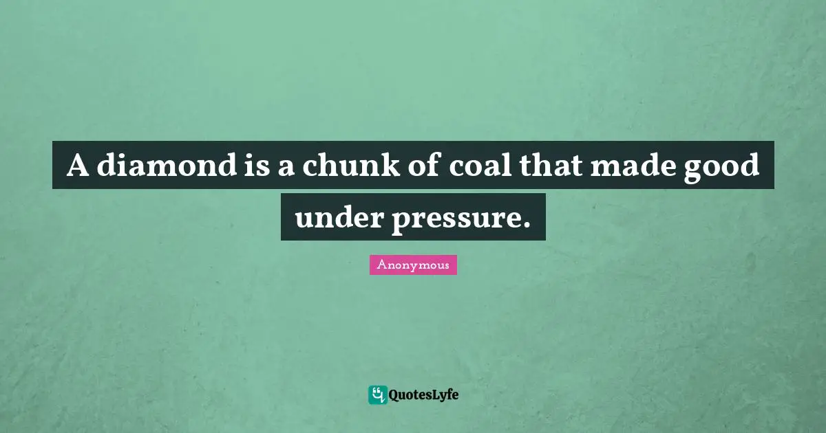 A diamond is a chunk of coal that made good under pressure.