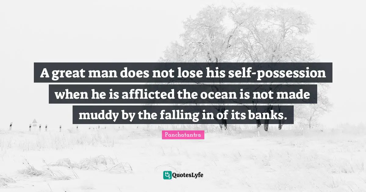 A great man does not lose his self-possession when he is afflicted the ocean is not made muddy by the falling in of its banks.