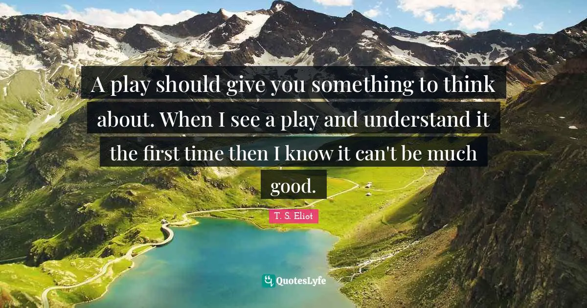 A play should give you something to think about. When I see a play and understand it the first time then I know it can't be much good.