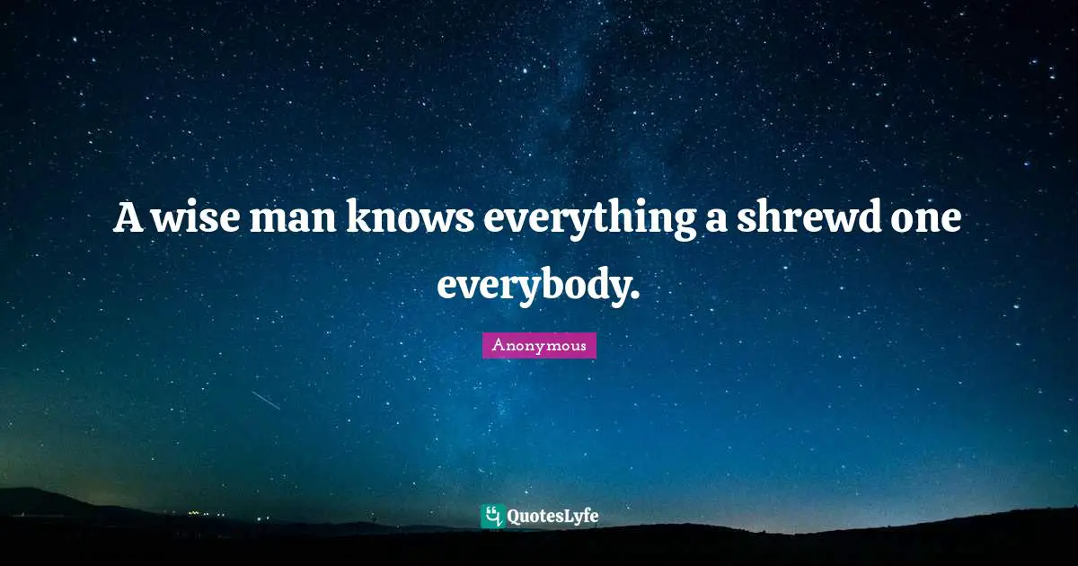 A wise man knows everything a shrewd one everybody.