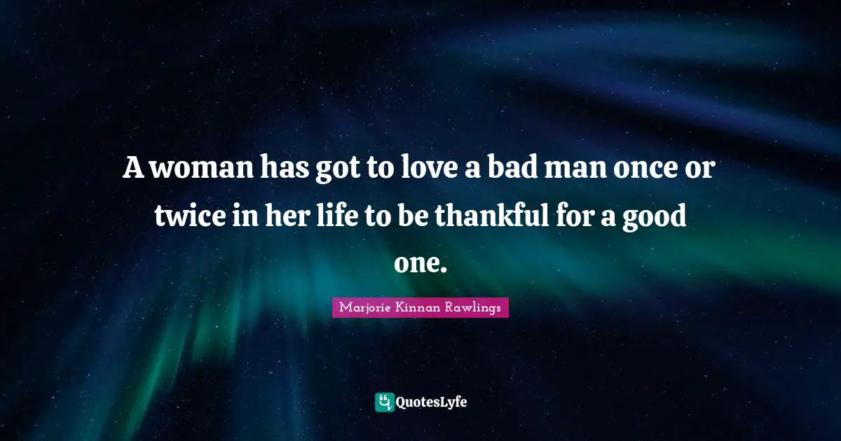 A woman has got to love a bad man once or twice in her life to be thankful for a good one.