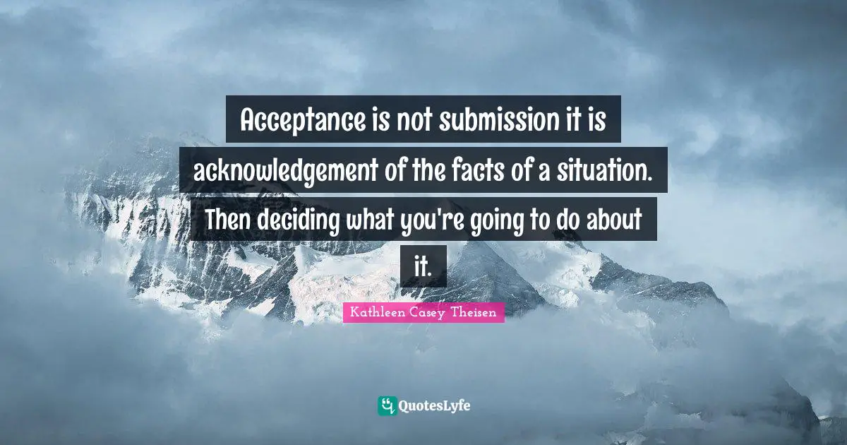 Acceptance is not submission it is acknowledgement of the facts of a situation. Then deciding what you're going to do about it.