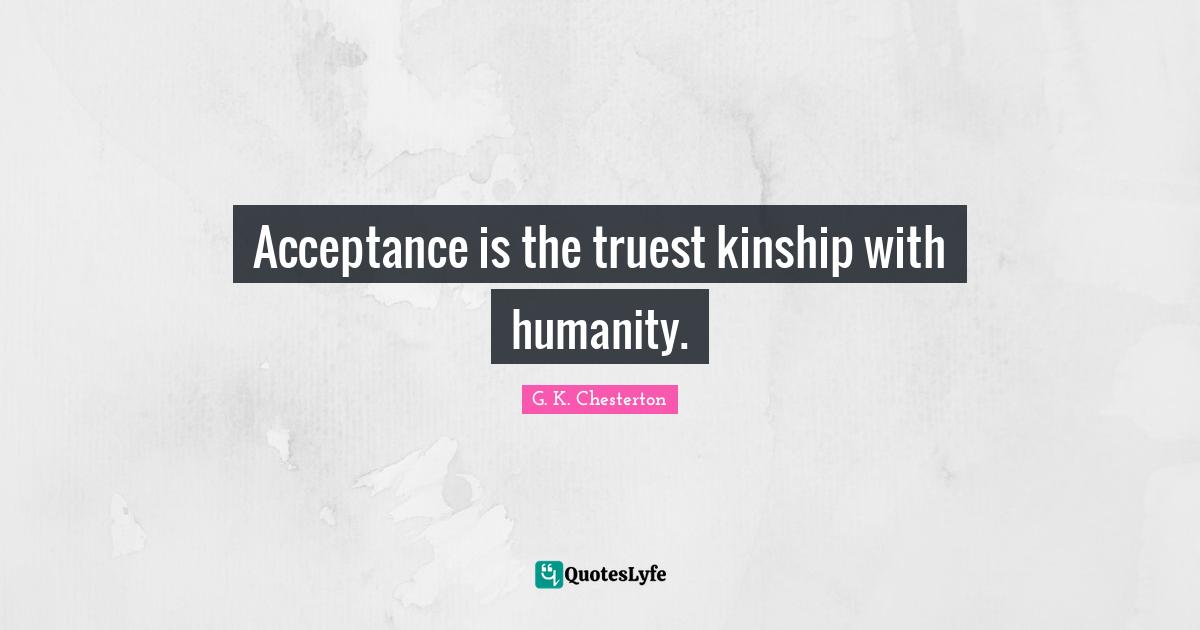Acceptance is the truest kinship with humanity.