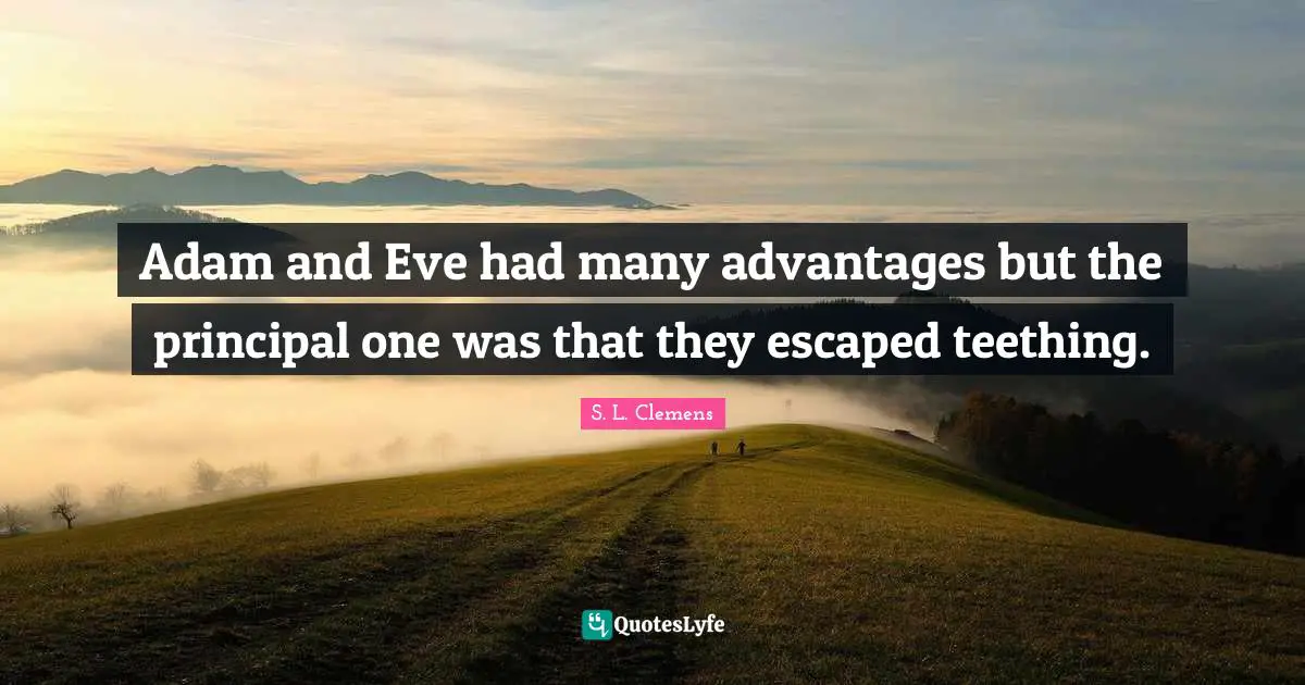 Adam and Eve had many advantages but the principal one was that they escaped teething.