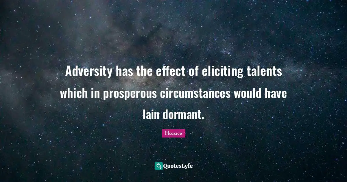 Adversity has the effect of eliciting talents which in prosperous circumstances would have lain dormant.